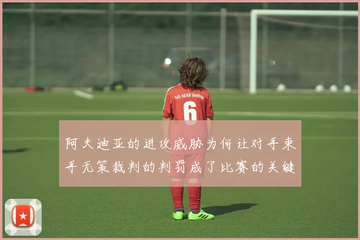 阿夫迪亚的进攻威胁为何让对手束手无策裁判的判罚成了比赛的关键因素