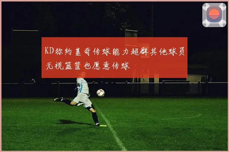 KD称约基奇传球能力超群其他球员无视篮筐也愿意传球