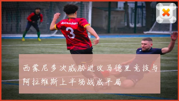 西蒙尼多次威胁进攻马德里竞技与阿拉维斯上半场战成平局