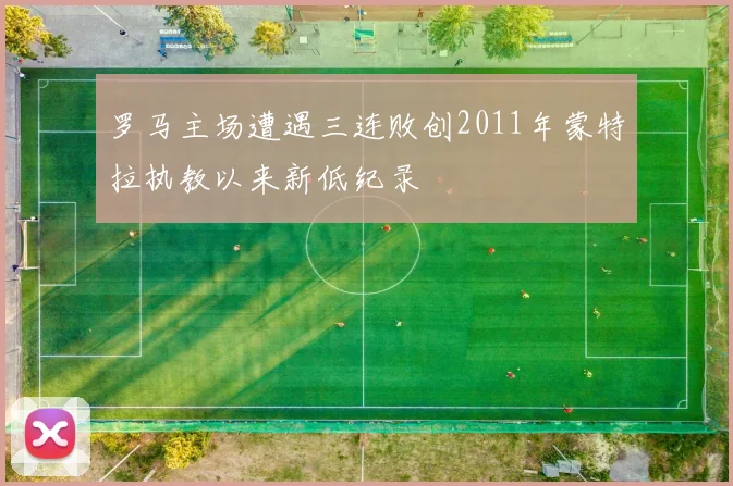 罗马主场遭遇三连败创2011年蒙特拉执教以来新低纪录