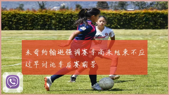 米奇约翰逊强调赛季尚未结束不应过早讨论季后赛前景