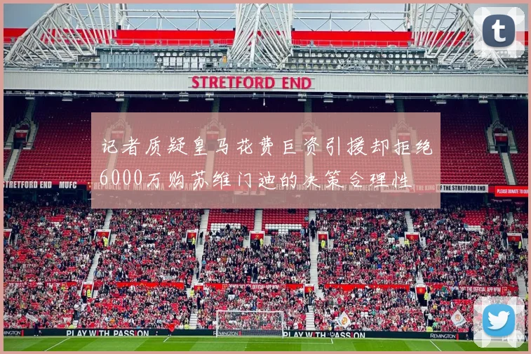 记者质疑皇马花费巨资引援却拒绝6000万购苏维门迪的决策合理性