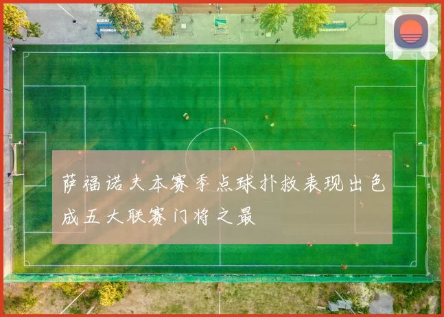 萨福诺夫本赛季点球扑救表现出色成五大联赛门将之最