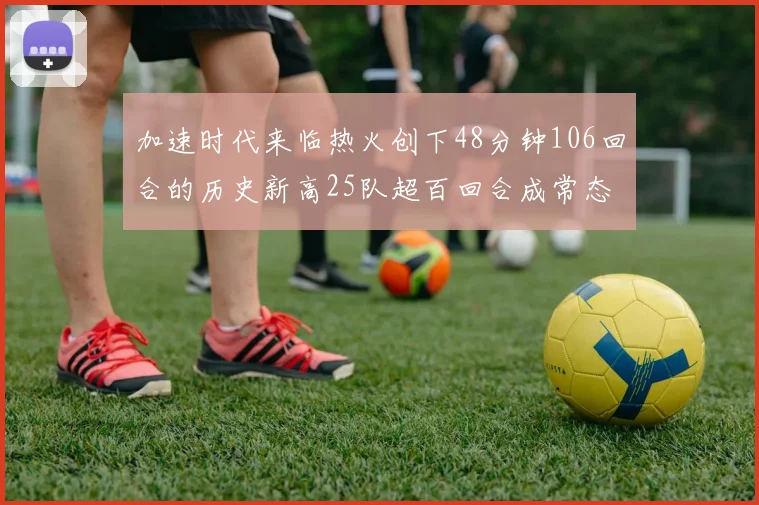 加速时代来临热火创下48分钟106回合的历史新高25队超百回合成常态