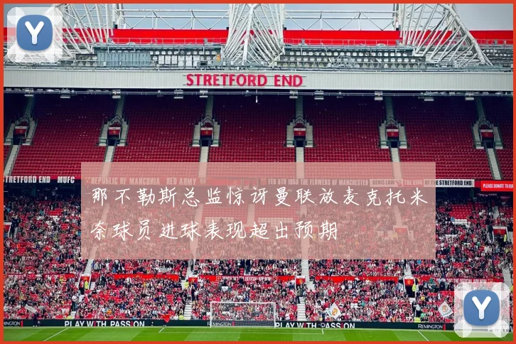 那不勒斯总监惊讶曼联放麦克托米奈球员进球表现超出预期