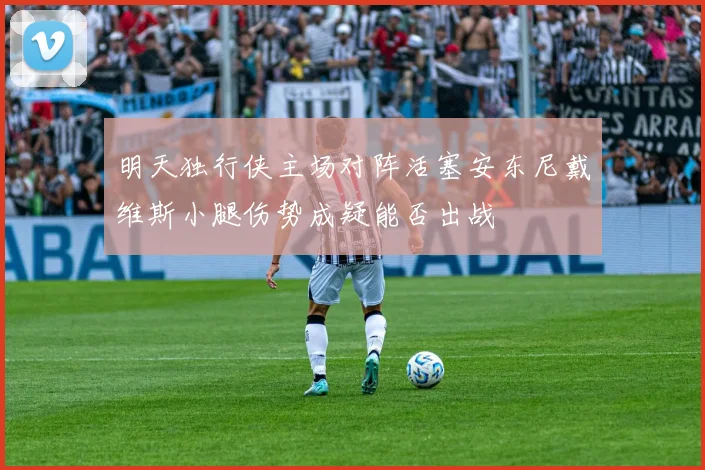 明天独行侠主场对阵活塞安东尼戴维斯小腿伤势成疑能否出战