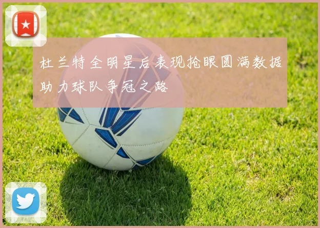 杜兰特全明星后表现抢眼圆满数据助力球队争冠之路