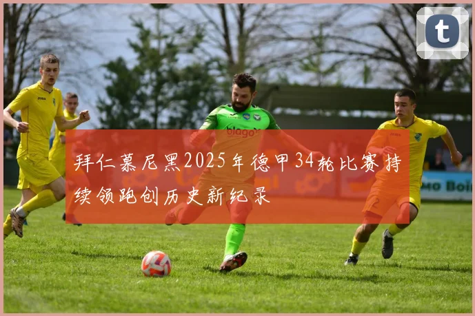 拜仁慕尼黑2025年德甲34轮比赛持续领跑创历史新纪录