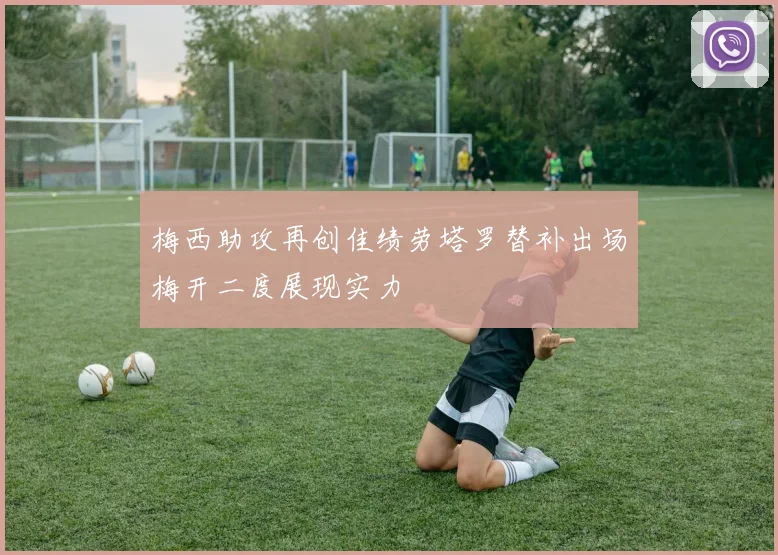 梅西助攻再创佳绩劳塔罗替补出场梅开二度展现实力