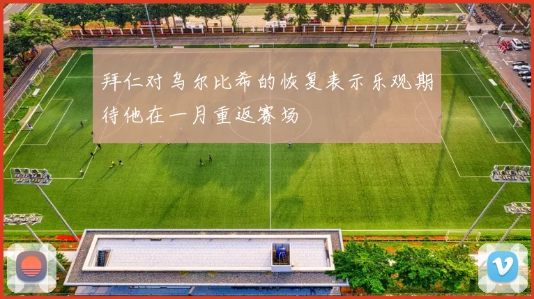 拜仁对乌尔比希的恢复表示乐观期待他在一月重返赛场
