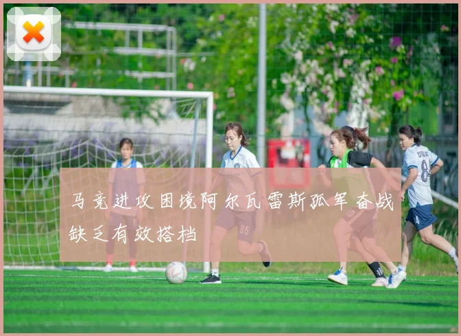 马竞进攻困境阿尔瓦雷斯孤军奋战缺乏有效搭档