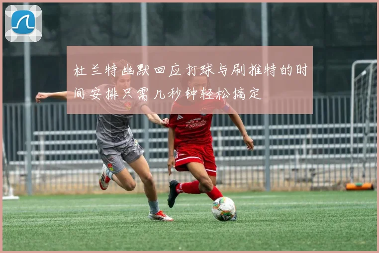 杜兰特幽默回应打球与刷推特的时间安排只需几秒钟轻松搞定