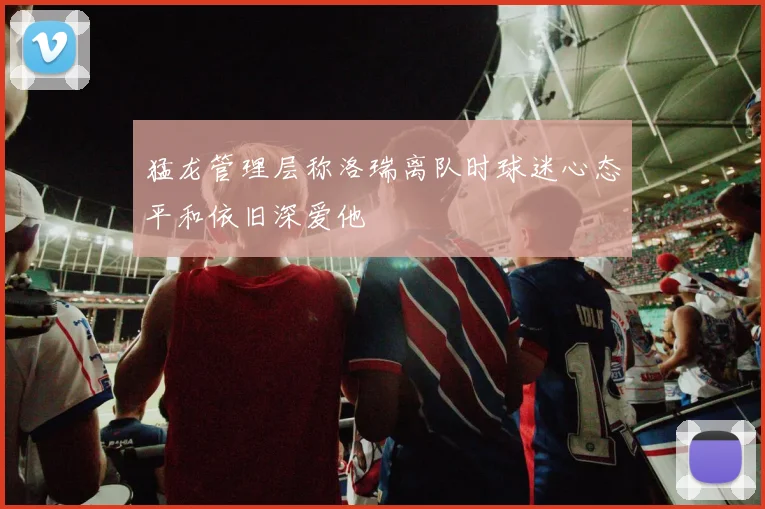 猛龙管理层称洛瑞离队时球迷心态平和依旧深爱他