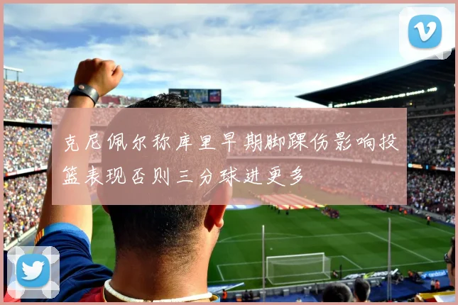 克尼佩尔称库里早期脚踝伤影响投篮表现否则三分球进更多