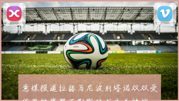 意媒报道拉赫马尼波利塔诺双双受伤恐缺席那不勒斯对尤文关键战