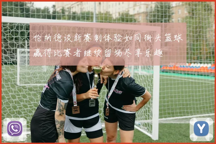 伦纳德谈新赛制体验如同街头篮球赢得比赛者继续留场尽享乐趣