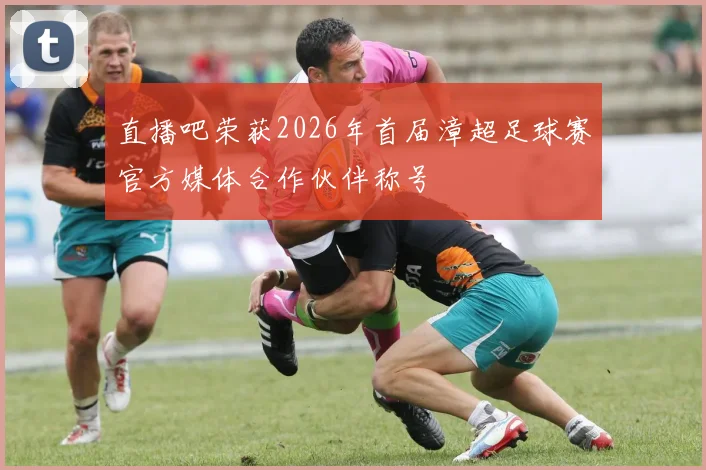 直播吧荣获2026年首届漳超足球赛官方媒体合作伙伴称号