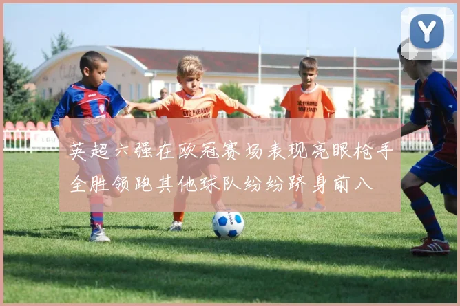 英超六强在欧冠赛场表现亮眼枪手全胜领跑其他球队纷纷跻身前八