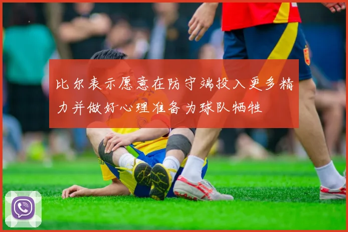 比尔表示愿意在防守端投入更多精力并做好心理准备为球队牺牲