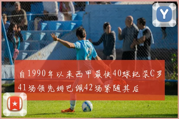自1990年以来西甲最快40球纪录C罗41场领先姆巴佩42场紧随其后