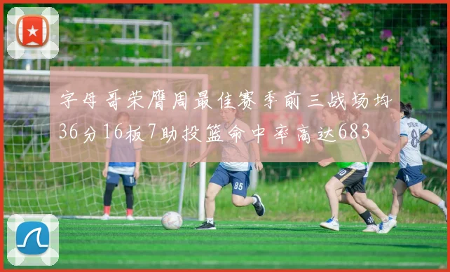字母哥荣膺周最佳赛季前三战场均36分16板7助投篮命中率高达683