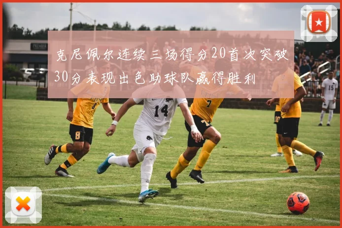 克尼佩尔连续三场得分20首次突破30分表现出色助球队赢得胜利