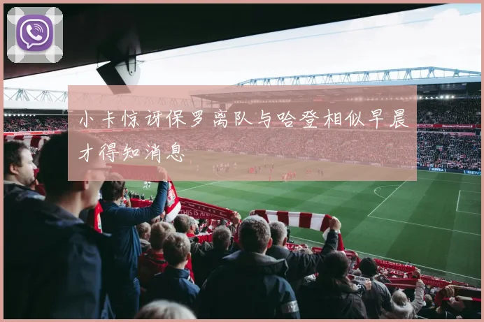 小卡惊讶保罗离队与哈登相似早晨才得知消息