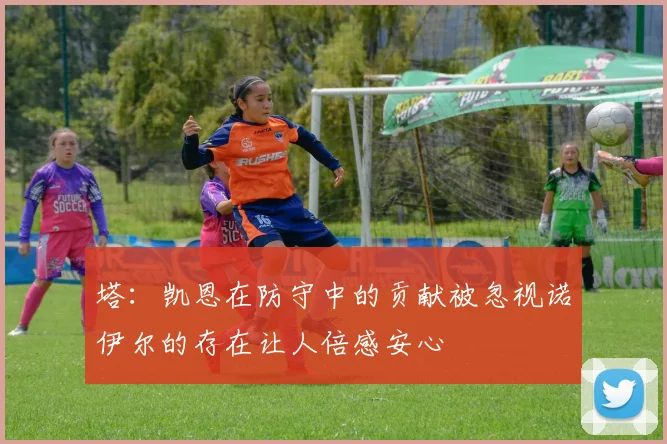 塔：凯恩在防守中的贡献被忽视诺伊尔的存在让人倍感安心
