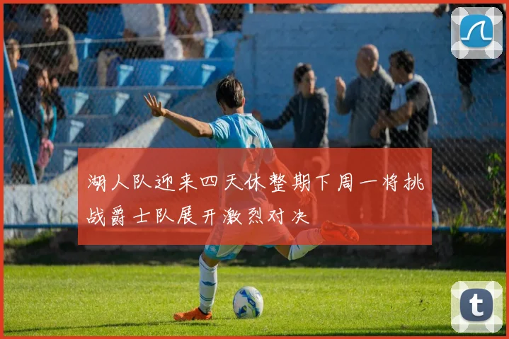 湖人队迎来四天休整期下周一将挑战爵士队展开激烈对决