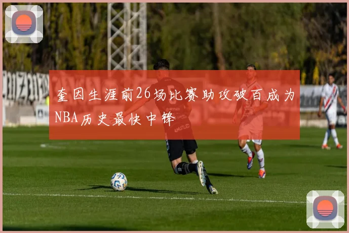 奎因生涯前26场比赛助攻破百成为NBA历史最快中锋