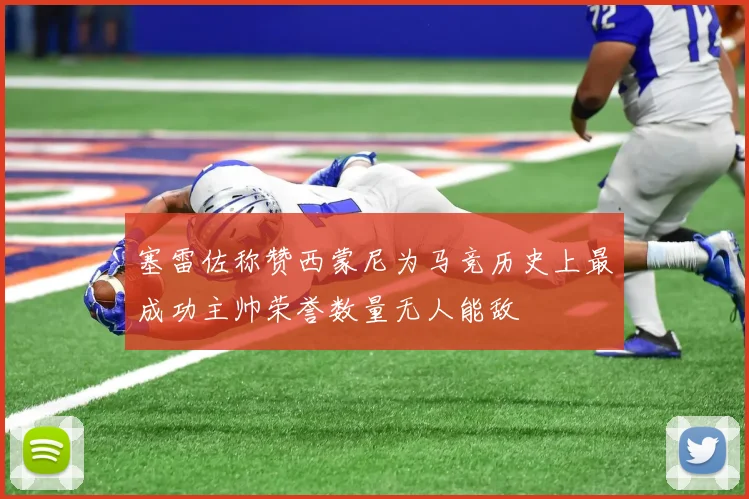 塞雷佐称赞西蒙尼为马竞历史上最成功主帅荣誉数量无人能敌