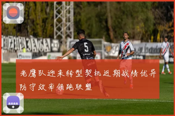 老鹰队迎来转型契机近期战绩优异防守效率领跑联盟