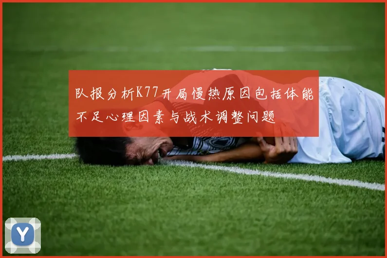 队报分析K77开局慢热原因包括体能不足心理因素与战术调整问题
