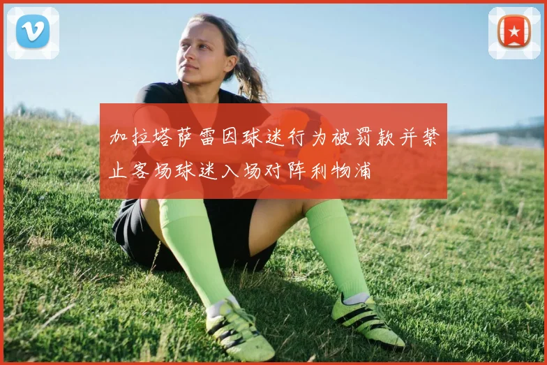 加拉塔萨雷因球迷行为被罚款并禁止客场球迷入场对阵利物浦